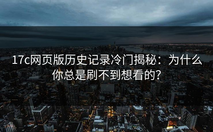 17c网页版历史记录冷门揭秘：为什么你总是刷不到想看的？