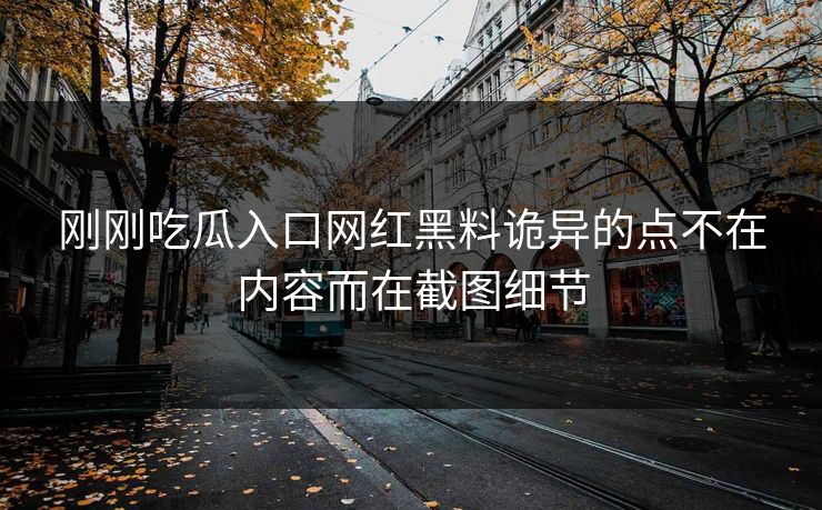 刚刚吃瓜入口网红黑料诡异的点不在内容而在截图细节