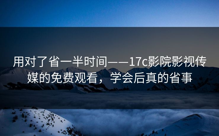 用对了省一半时间——17c影院影视传媒的免费观看，学会后真的省事