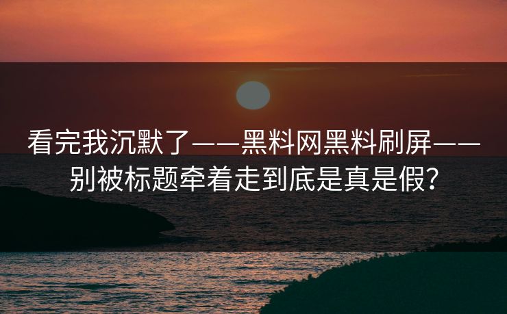 看完我沉默了——黑料网黑料刷屏——别被标题牵着走到底是真是假？