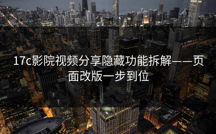 17c影院视频分享隐藏功能拆解——页面改版一步到位