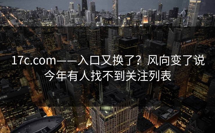 17c.com——入口又换了？风向变了说今年有人找不到关注列表