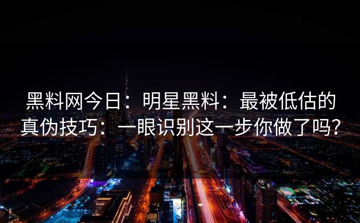 黑料网今日：明星黑料：最被低估的真伪技巧：一眼识别这一步你做了吗？