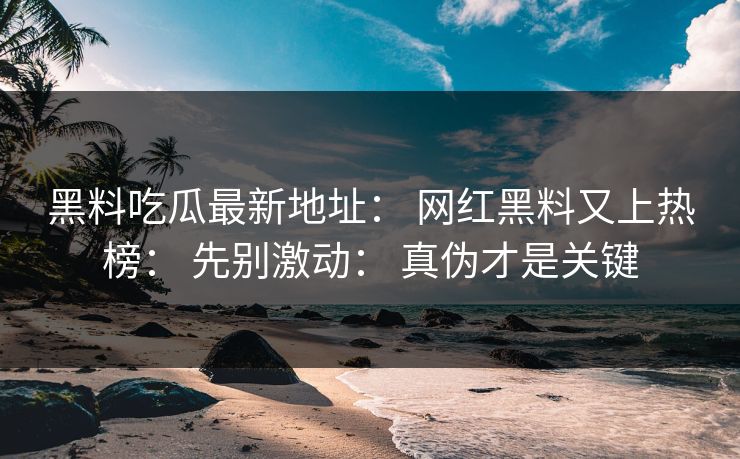 黑料吃瓜最新地址： 网红黑料又上热榜： 先别激动： 真伪才是关键