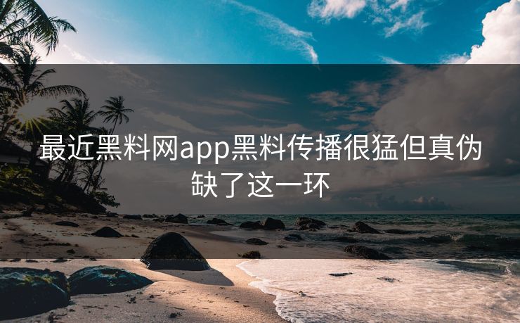 最近黑料网app黑料传播很猛但真伪缺了这一环