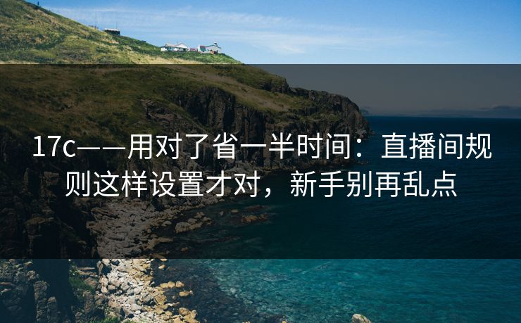 17c——用对了省一半时间：直播间规则这样设置才对，新手别再乱点