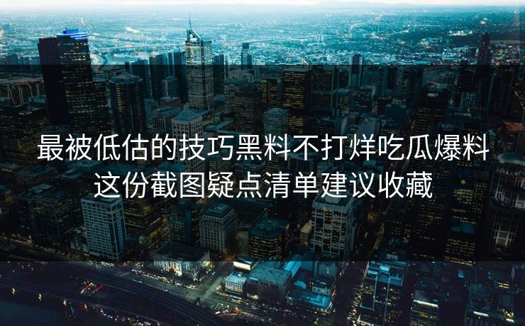 最被低估的技巧黑料不打烊吃瓜爆料这份截图疑点清单建议收藏