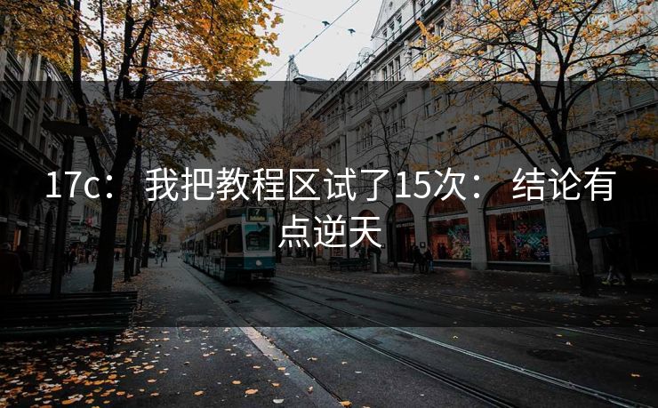 17c： 我把教程区试了15次： 结论有点逆天