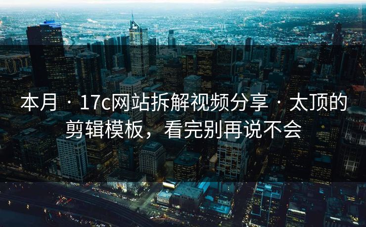 本月 · 17c网站拆解视频分享 · 太顶的剪辑模板，看完别再说不会