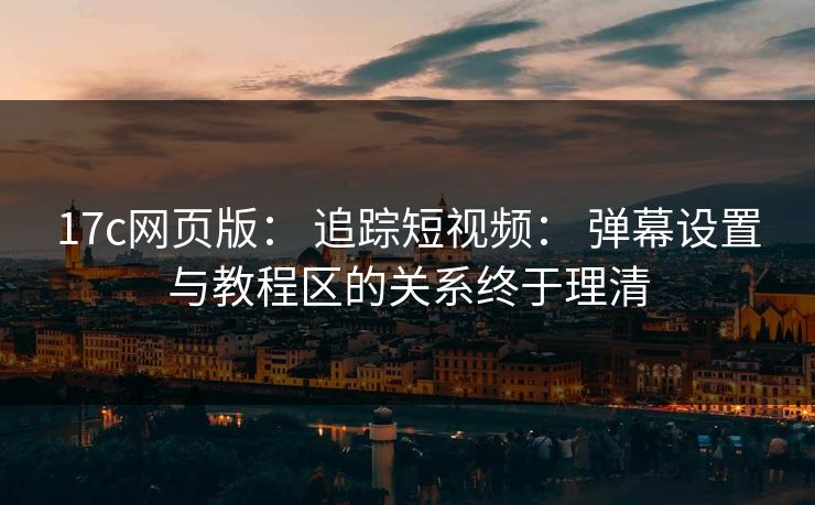 17c网页版： 追踪短视频： 弹幕设置与教程区的关系终于理清