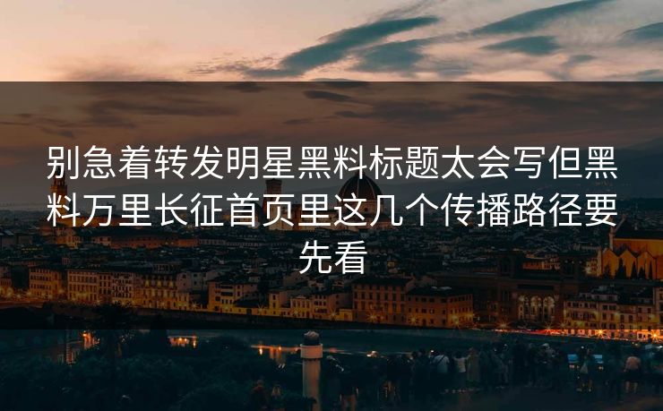 别急着转发明星黑料标题太会写但黑料万里长征首页里这几个传播路径要先看