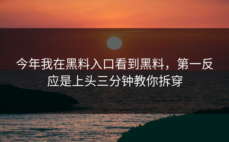 今年我在黑料入口看到黑料，第一反应是上头三分钟教你拆穿